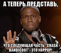 А теперь представь, Что следующая часть "Crash Bandicoot"- это хоррор!