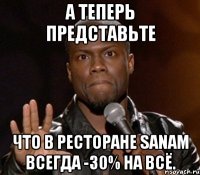 А теперь представьте что в ресторане Sanam всегда -30% на всё.