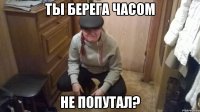 ТЫ БЕРЕГА ЧАСОМ НЕ ПОПУТАЛ?