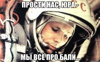 Прости нас, Юра - мы всё про.бали...