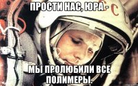 Прости нас, Юра - мы пролюбили все полимеры.