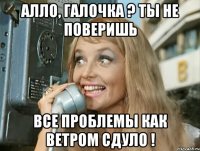 алло, галочка ? ты не поверишь все проблемы как ветром сдуло !