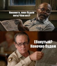 Никииита, пиво будем пить? Или нет? Ебанутый? Конечно будем