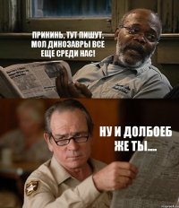 ПРИКИНЬ, ТУТ ПИШУТ, МОЛ ДИНОЗАВРЫ ВСЕ ЕЩЕ СРЕДИ НАС! НУ И ДОЛБОЕБ ЖЕ ТЫ....