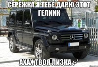 Сережка я тебе дарю этот гелиик Ахах твоя Лизка :-*