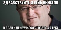 здравствуйте, я гейб ньюэлл и я так и не научился считать до трех