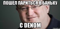 Пошел париться в баньку С Denom