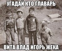 Угадай кто главарь Вита Влад Игорь Жека
