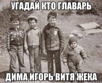 Угадай кто главарь Дима Игорь Витя Жека