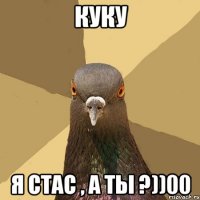 Куку Я СТАС , А ТЫ ?))00