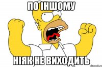 По іншому ніяк не виходить