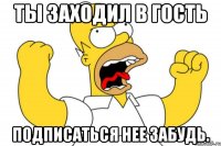 Ты заходил в гость Подписаться нее забудь.