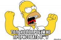  Только попробуй не прорисовать П***у