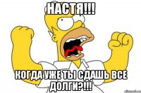 НАСТЯ!!! когда уже ты сдашь все долги?!!!