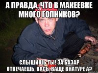 А правда, что в Макеевке много гопников? Слышишь ты! за базар отвечаешь, Вась, ваще внатуре а?