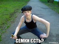  Семки єсть?