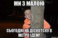 ми з малою сьогодні на діскотєку в метро ідем!