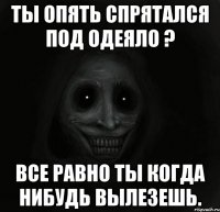 ты опять спрятался под одеяло ? Все равно ты когда нибудь вылезешь.