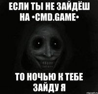 Если ты не зайдёш на •CMD.GAME• То ночью к тебе зайду Я