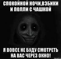 Спокойной ночи,ВЭБики и Полли с Чашкой Я вовсе не буду смотреть на вас через окно!