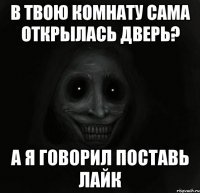 В твою комнату сама открылась дверь? а я говорил поставь лайк