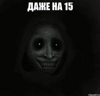 Даже на 15 