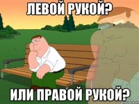 Левой рукой? Или правой рукой?