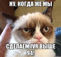 ну, когда же мы сделаем IVR выше 94!