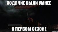 ХОДЯЧИЕ БЫЛИ УМНЕЕ В ПЕРВОМ СЕЗОНЕ