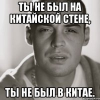 Ты не был на китайской стене, ты не был в Китае.