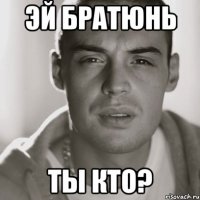 Эй братюнь Ты кто?