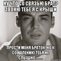 Ну что со связью брат? звоню тебе я с крыши Прости меня браток, но к сожалению тебя не слышно..........