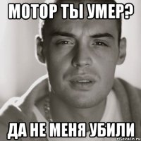 мотор ты умер? да не меня убили