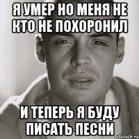 я умер но меня не кто не похоронил и теперь я буду писать песни