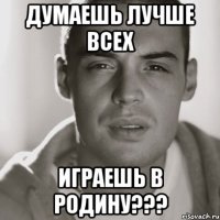 думаешь лучше всех играешь в родину???