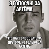 Я голосую за Артёма Это как голосовать за другого, но только за Артёма