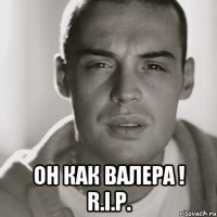  Он как Валера ! R.I.P.