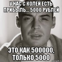 У нас с Колей есть прибыль... 5000 рублей Это как 500000, только 5000