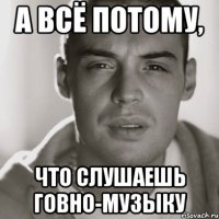 А всё потому, что слушаешь говно-музыку