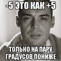 -5 это как +5 только на пару градусов пониже