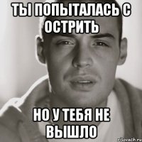 ты попыталась с острить но у тебя не вышло