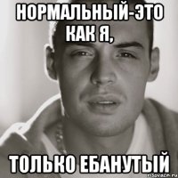 Нормальный-это как я, только ебанутый