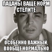 Пацаны ваще норм стелите Особенно важный, вообще нормально