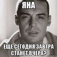 Яна Еще сегодня завтра станет вчера?