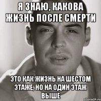 я знаю, какова жизнь после смерти это как жизнь на шестом этаже, но на один этаж выше