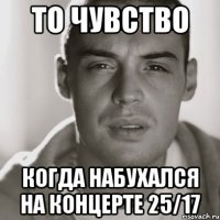 ТО ЧУВСТВО КОГДА НАБУХАЛСЯ НА КОНЦЕРТЕ 25/17