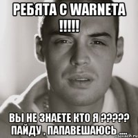 ребята с WARNETa !!!!! вы не знаете кто я ????? ПАЙДУ , ПАПАВЕШАЮСЬ ....