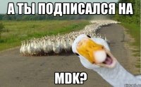 А ТЫ ПОДПИСАЛСЯ НА MDK?