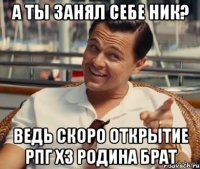 А ты занял себе НИК? Ведь скоро открытие РПГ х3 Родина Брат