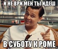 и не ври мен ты идеш в суботу к роме